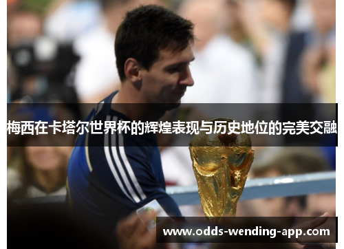 梅西在卡塔尔世界杯的辉煌表现与历史地位的完美交融