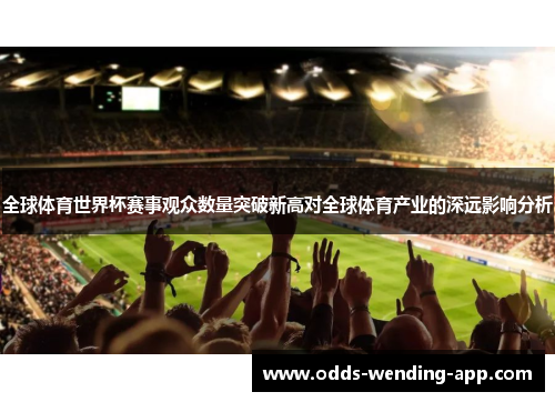 全球体育世界杯赛事观众数量突破新高对全球体育产业的深远影响分析