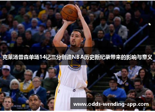 克莱汤普森单场14记三分创造NBA历史新纪录带来的影响与意义