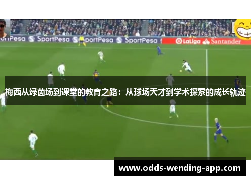 梅西从绿茵场到课堂的教育之路：从球场天才到学术探索的成长轨迹