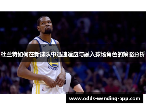 杜兰特如何在新球队中迅速适应与融入球场角色的策略分析