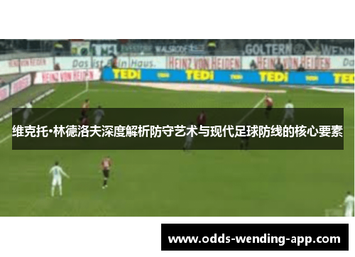 维克托·林德洛夫深度解析防守艺术与现代足球防线的核心要素