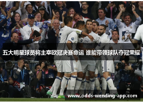 五大明星球员将主宰欧冠决赛命运 谁能带领球队夺冠荣耀
