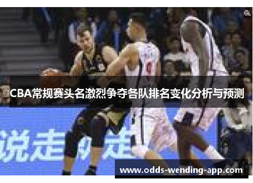 CBA常规赛头名激烈争夺各队排名变化分析与预测