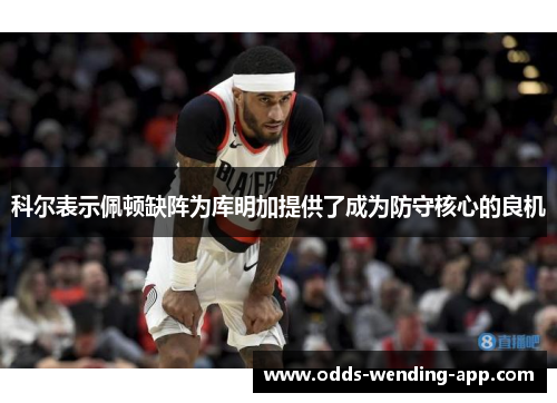科尔表示佩顿缺阵为库明加提供了成为防守核心的良机