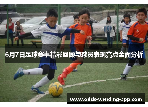 6月7日足球赛事精彩回顾与球员表现亮点全面分析