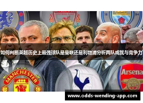 如何判断英超历史上最强球队是曼联还是利物浦分析两队成就与竞争力