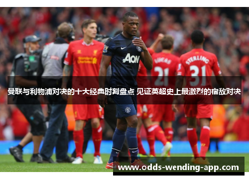 曼联与利物浦对决的十大经典时刻盘点 见证英超史上最激烈的宿敌对决