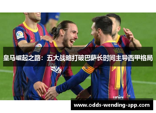 皇马崛起之路：五大战略打破巴萨长时间主导西甲格局