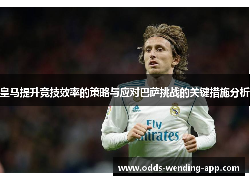 皇马提升竞技效率的策略与应对巴萨挑战的关键措施分析