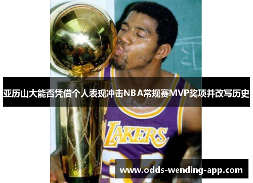 亚历山大能否凭借个人表现冲击NBA常规赛MVP奖项并改写历史