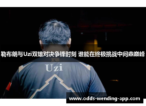 勒布朗与Uzi双雄对决争锋时刻 谁能在终极挑战中问鼎巅峰
