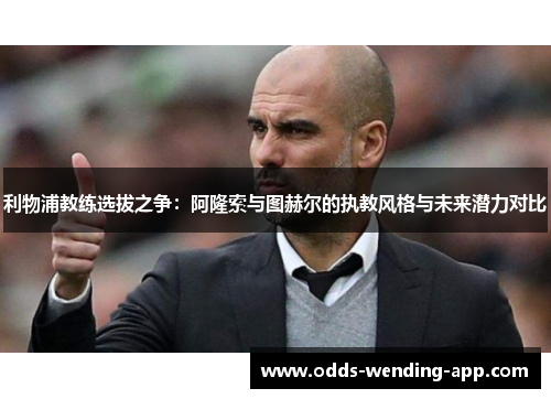 利物浦教练选拔之争：阿隆索与图赫尔的执教风格与未来潜力对比
