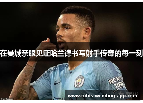 在曼城亲眼见证哈兰德书写射手传奇的每一刻