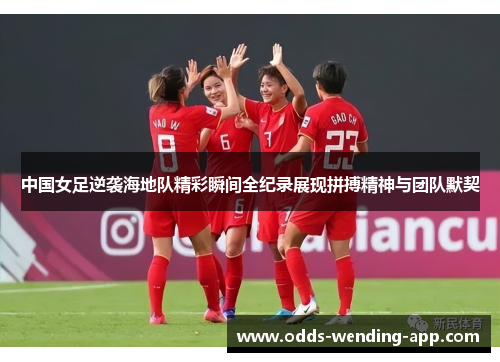 中国女足逆袭海地队精彩瞬间全纪录展现拼搏精神与团队默契