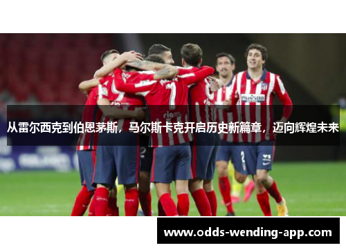 从雷尔西克到伯恩茅斯，马尔斯卡克开启历史新篇章，迈向辉煌未来