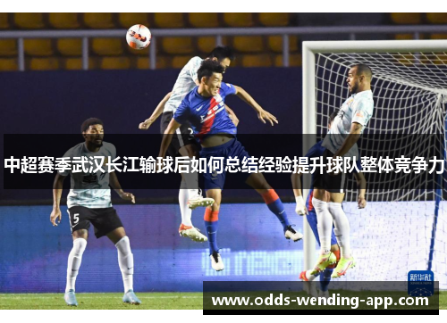 中超赛季武汉长江输球后如何总结经验提升球队整体竞争力