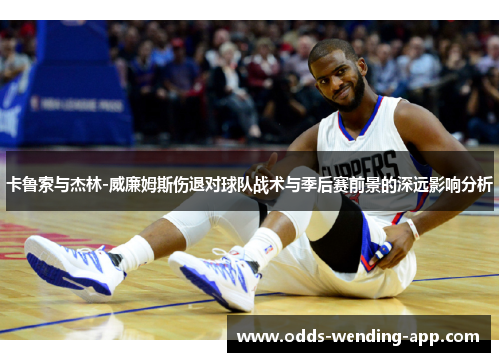 卡鲁索与杰林-威廉姆斯伤退对球队战术与季后赛前景的深远影响分析