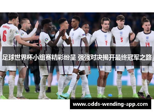 足球世界杯小组赛精彩纷呈 强强对决揭开最终冠军之路