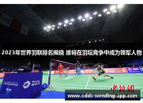 2023年世界羽联排名揭晓 谁将在羽坛竞争中成为领军人物