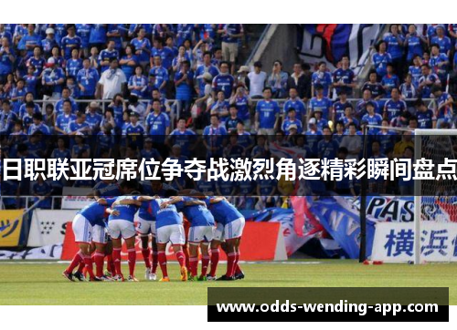 日职联亚冠席位争夺战激烈角逐精彩瞬间盘点