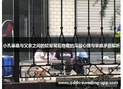 小孔塞桑与父亲之间的较量背后隐藏的深层心理与家庭矛盾解析