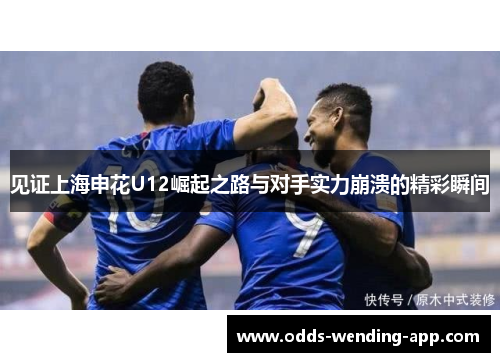 见证上海申花U12崛起之路与对手实力崩溃的精彩瞬间