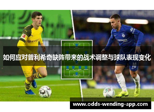 如何应对普利希奇缺阵带来的战术调整与球队表现变化