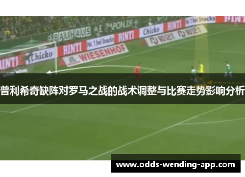 普利希奇缺阵对罗马之战的战术调整与比赛走势影响分析