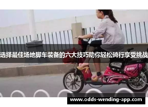 选择最佳场地脚车装备的六大技巧助你轻松骑行享受挑战