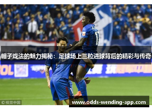 帽子戏法的魅力揭秘：足球场上三粒进球背后的精彩与传奇