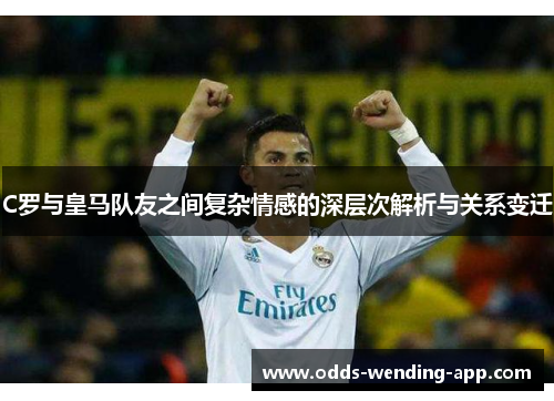C罗与皇马队友之间复杂情感的深层次解析与关系变迁