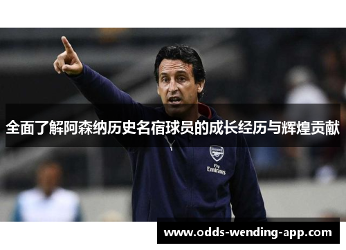 全面了解阿森纳历史名宿球员的成长经历与辉煌贡献