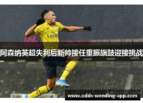 阿森纳英超失利后新帅接任重振旗鼓迎接挑战